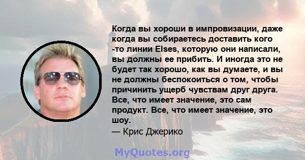 Когда вы хороши в импровизации, даже когда вы собираетесь доставить кого -то линии Elses, которую они написали, вы должны ее прибить. И иногда это не будет так хорошо, как вы думаете, и вы не должны беспокоиться о том,