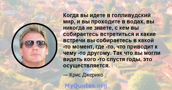 Когда вы идете в голливудский мир, и вы проходите в водах, вы никогда не знаете, с кем вы собираетесь встретиться и какие встречи вы собираетесь в какой -то момент, где -то, что приводит к чему -то другому. Так что вы