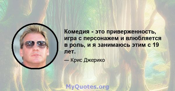 Комедия - это приверженность, игра с персонажем и влюбляется в роль, и я занимаюсь этим с 19 лет.