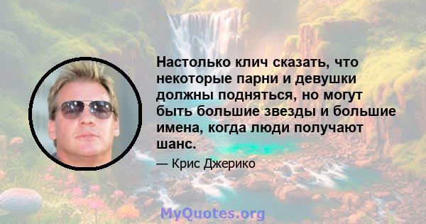 Настолько клич сказать, что некоторые парни и девушки должны подняться, но могут быть большие звезды и большие имена, когда люди получают шанс.