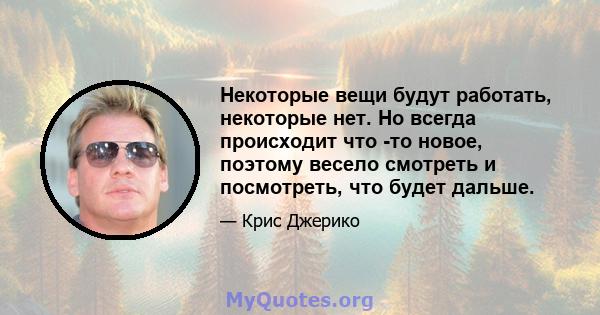 Некоторые вещи будут работать, некоторые нет. Но всегда происходит что -то новое, поэтому весело смотреть и посмотреть, что будет дальше.