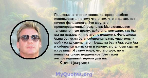 Подделка - это не ни слова, которое я люблю использовать, потому что в том, что я делаю, нет ничего фальшивого. Это шоу, это предопределенный результат; Мы вкладываем телевизионную драму, действие, комедию, как бы вы ни 