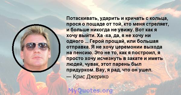 Потаскивать, ударить и кричать с кольца, прося о пощаде от той, кто меня стреляет, и больше никогда не увижу. Вот как я хочу выйти. Ха -ха, да, я не хочу ни одного ... Герой прощай, или большая отправка. Я не хочу