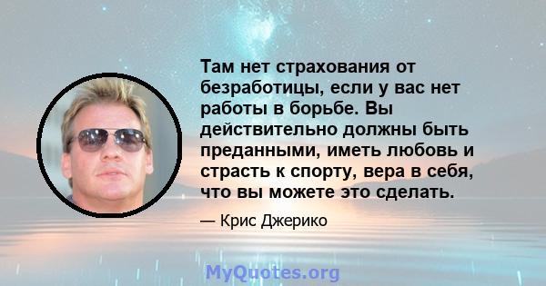 Там нет страхования от безработицы, если у вас нет работы в борьбе. Вы действительно должны быть преданными, иметь любовь и страсть к спорту, вера в себя, что вы можете это сделать.