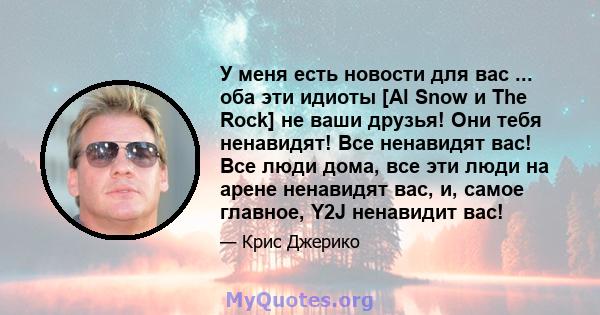 У меня есть новости для вас ... оба эти идиоты [Al Snow и The Rock] не ваши друзья! Они тебя ненавидят! Все ненавидят вас! Все люди дома, все эти люди на арене ненавидят вас, и, самое главное, Y2J ненавидит вас!