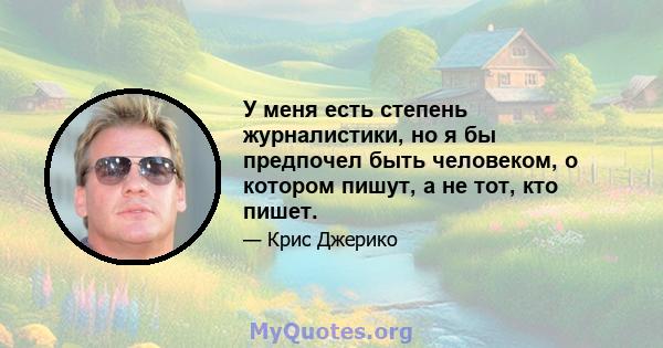 У меня есть степень журналистики, но я бы предпочел быть человеком, о котором пишут, а не тот, кто пишет.