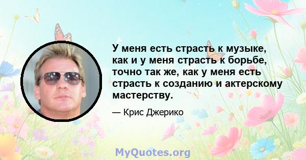 У меня есть страсть к музыке, как и у меня страсть к борьбе, точно так же, как у меня есть страсть к созданию и актерскому мастерству.