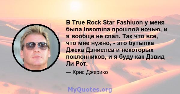 В True Rock Star Fashiuon у меня была Insomina прошлой ночью, и я вообще не спал. Так что все, что мне нужно, - это бутылка Джека Дэниелса и некоторых поклонников, и я буду как Дэвид Ли Рот.