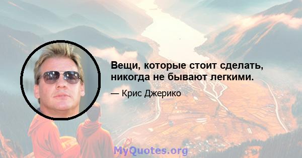 Вещи, которые стоит сделать, никогда не бывают легкими.