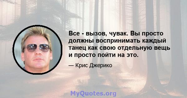 Все - вызов, чувак. Вы просто должны воспринимать каждый танец как свою отдельную вещь и просто пойти на это.