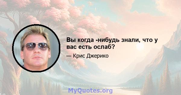 Вы когда -нибудь знали, что у вас есть ослаб?