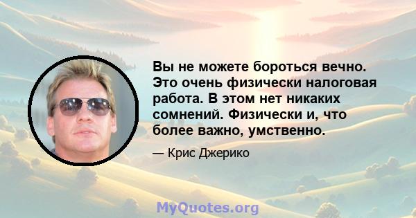 Вы не можете бороться вечно. Это очень физически налоговая работа. В этом нет никаких сомнений. Физически и, что более важно, умственно.