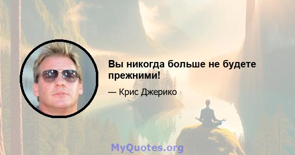 Вы никогда больше не будете прежними!