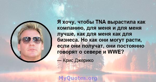 Я хочу, чтобы TNA вырастила как компанию, для меня и для меня лучше, как для меня как для бизнеса. Но как они могут расти, если они получат, они постоянно говорят о севере и WWE?