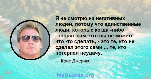 Я не смотрю на негативных людей, потому что единственные люди, которые когда -либо говорят вам, что вы не можете что -то сделать, - это те, кто не сделал этого сами ... те, кто потерпел неудачу.