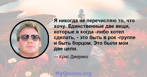 Я никогда не перечисляю то, что хочу. Единственные две вещи, которые я когда -либо хотел сделать, - это быть в рок -группе и быть борцом. Это были мои две цели.