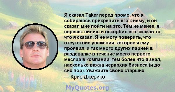 Я сказал Taker перед промо, что я собираюсь прикрепить его к нему, и он сказал мне пойти на это. Тем не менее, я пересек линию и оскорбил его, сказав то, что я сказал. Я не могу поверить, что отсутствие уважения,