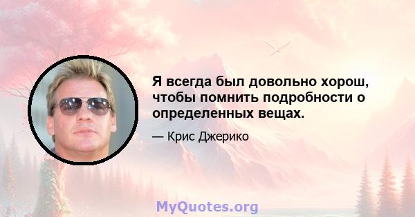 Я всегда был довольно хорош, чтобы помнить подробности о определенных вещах.