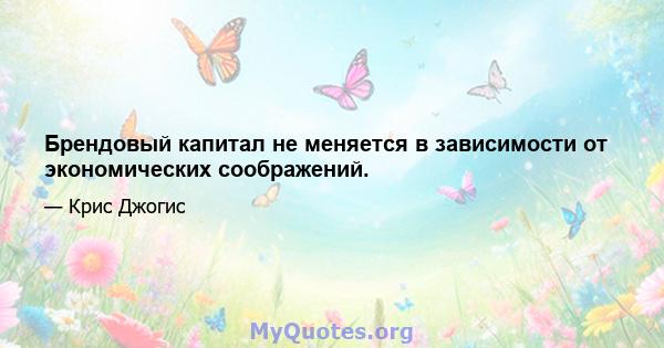 Брендовый капитал не меняется в зависимости от экономических соображений.