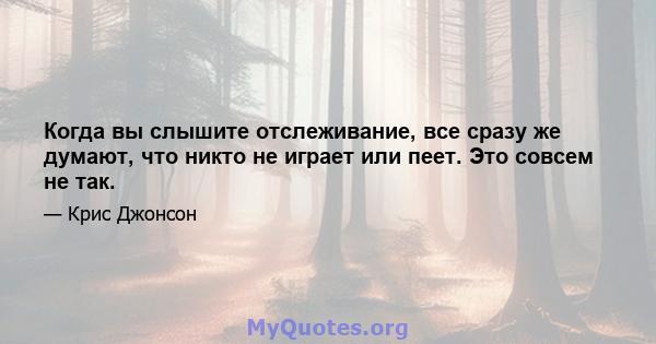 Когда вы слышите отслеживание, все сразу же думают, что никто не играет или пеет. Это совсем не так.