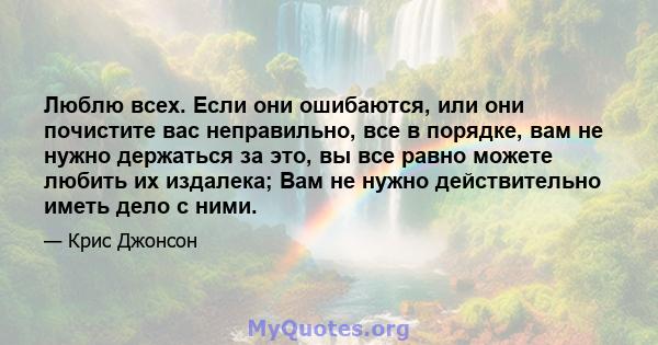 Люблю всех. Если они ошибаются, или они почистите вас неправильно, все в порядке, вам не нужно держаться за это, вы все равно можете любить их издалека; Вам не нужно действительно иметь дело с ними.