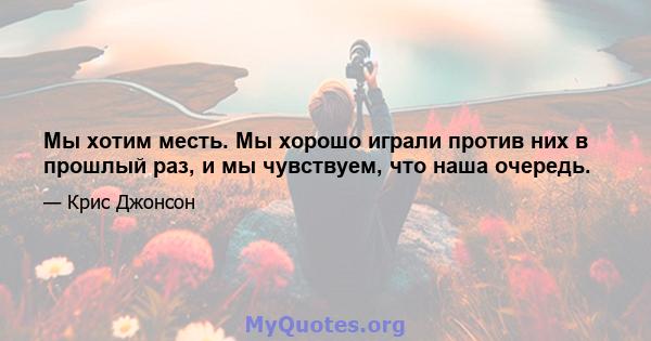 Мы хотим месть. Мы хорошо играли против них в прошлый раз, и мы чувствуем, что наша очередь.