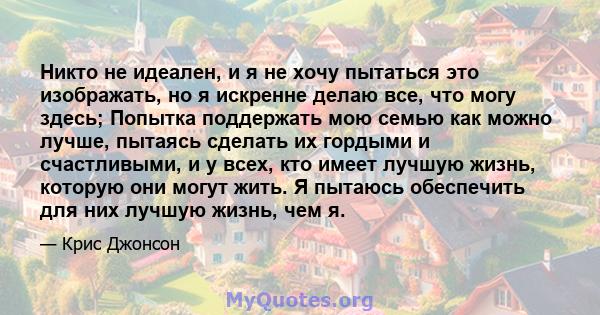 Никто не идеален, и я не хочу пытаться это изображать, но я искренне делаю все, что могу здесь; Попытка поддержать мою семью как можно лучше, пытаясь сделать их гордыми и счастливыми, и у всех, кто имеет лучшую жизнь,