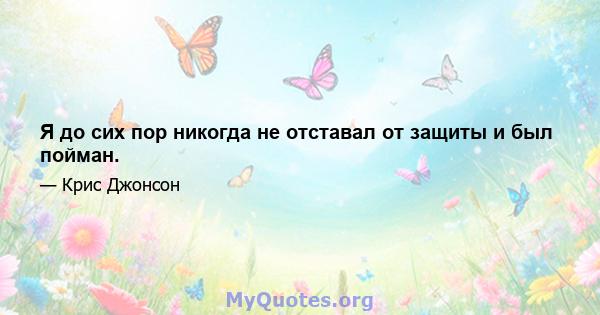 Я до сих пор никогда не отставал от защиты и был пойман.