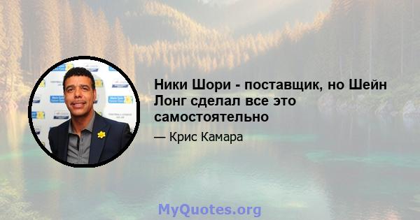 Ники Шори - поставщик, но Шейн Лонг сделал все это самостоятельно