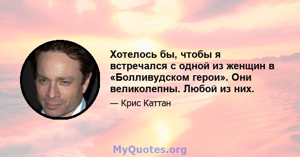 Хотелось бы, чтобы я встречался с одной из женщин в «Болливудском герои». Они великолепны. Любой из них.