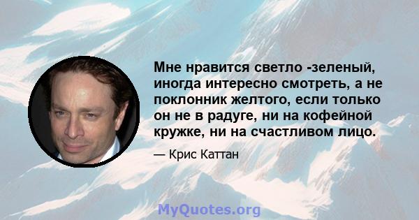 Мне нравится светло -зеленый, иногда интересно смотреть, а не поклонник желтого, если только он не в радуге, ни на кофейной кружке, ни на счастливом лицо.