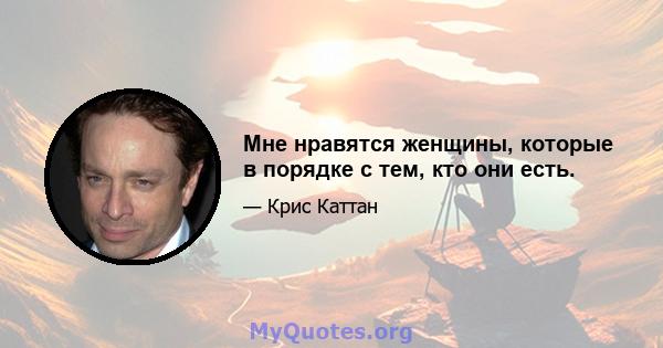 Мне нравятся женщины, которые в порядке с тем, кто они есть.