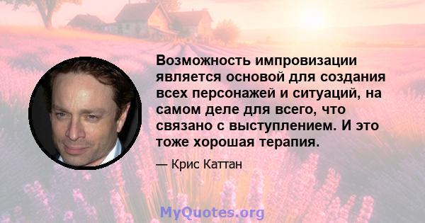 Возможность импровизации является основой для создания всех персонажей и ситуаций, на самом деле для всего, что связано с выступлением. И это тоже хорошая терапия.