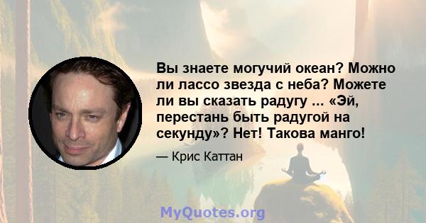 Вы знаете могучий океан? Можно ли лассо звезда с неба? Можете ли вы сказать радугу ... «Эй, перестань быть радугой на секунду»? Нет! Такова манго!