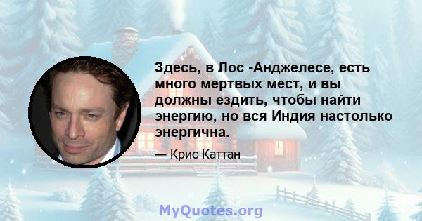 Здесь, в Лос -Анджелесе, есть много мертвых мест, и вы должны ездить, чтобы найти энергию, но вся Индия настолько энергична.