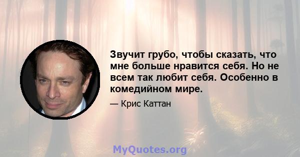 Звучит грубо, чтобы сказать, что мне больше нравится себя. Но не всем так любит себя. Особенно в комедийном мире.