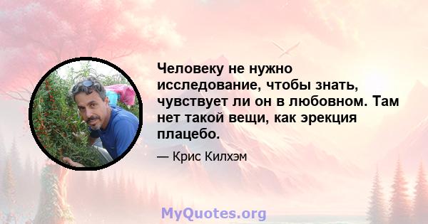 Человеку не нужно исследование, чтобы знать, чувствует ли он в любовном. Там нет такой вещи, как эрекция плацебо.