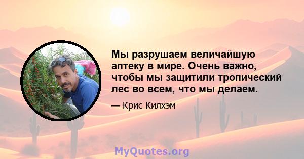 Мы разрушаем величайшую аптеку в мире. Очень важно, чтобы мы защитили тропический лес во всем, что мы делаем.