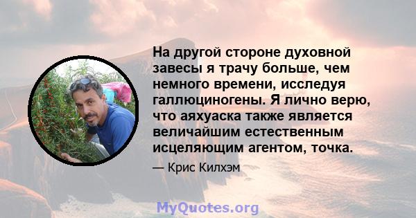 На другой стороне духовной завесы я трачу больше, чем немного времени, исследуя галлюциногены. Я лично верю, что аяхуаска также является величайшим естественным исцеляющим агентом, точка.