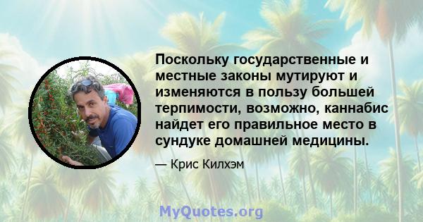 Поскольку государственные и местные законы мутируют и изменяются в пользу большей терпимости, возможно, каннабис найдет его правильное место в сундуке домашней медицины.