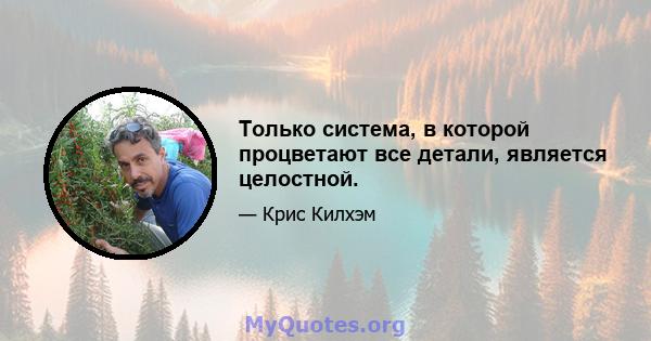 Только система, в которой процветают все детали, является целостной.