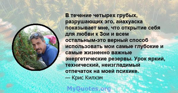 В течение четырех грубых, разрушающих эго, айахуаска показывает мне, что открытие себя для любви к Зои и всем остальным-это верный способ использовать мои самые глубокие и самые жизненно важные энергетические резервы.