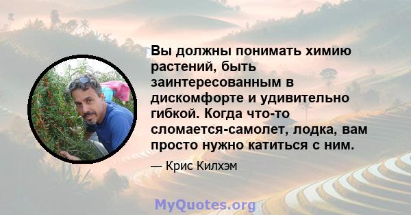 Вы должны понимать химию растений, быть заинтересованным в дискомфорте и удивительно гибкой. Когда что-то сломается-самолет, лодка, вам просто нужно катиться с ним.