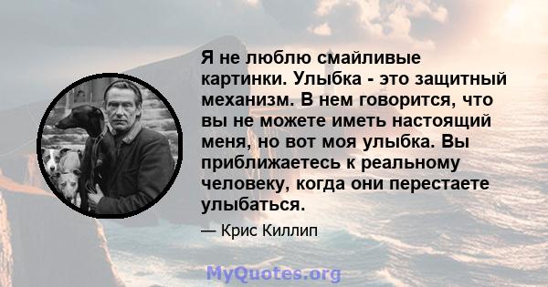 Я не люблю смайливые картинки. Улыбка - это защитный механизм. В нем говорится, что вы не можете иметь настоящий меня, но вот моя улыбка. Вы приближаетесь к реальному человеку, когда они перестаете улыбаться.