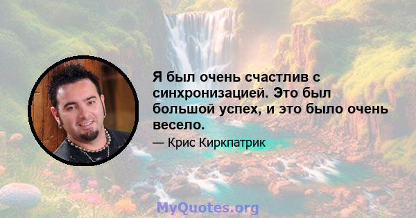 Я был очень счастлив с синхронизацией. Это был большой успех, и это было очень весело.