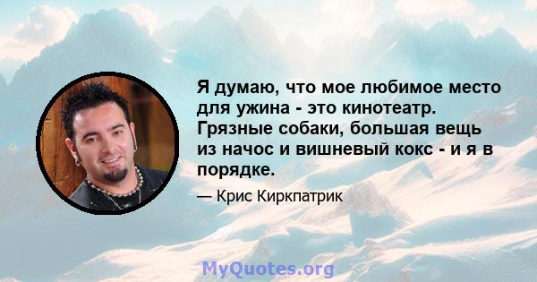 Я думаю, что мое любимое место для ужина - это кинотеатр. Грязные собаки, большая вещь из начос и вишневый кокс - и я в порядке.