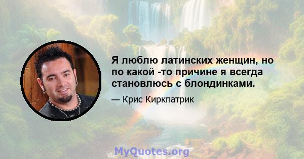 Я люблю латинских женщин, но по какой -то причине я всегда становлюсь с блондинками.