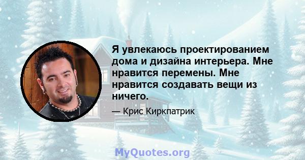 Я увлекаюсь проектированием дома и дизайна интерьера. Мне нравится перемены. Мне нравится создавать вещи из ничего.