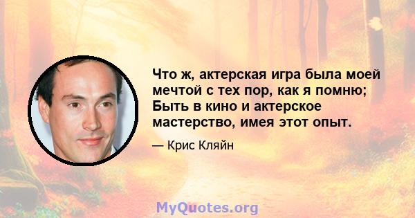 Что ж, актерская игра была моей мечтой с тех пор, как я помню; Быть в кино и актерское мастерство, имея этот опыт.