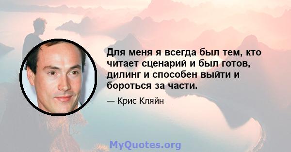 Для меня я всегда был тем, кто читает сценарий и был готов, дилинг и способен выйти и бороться за части.